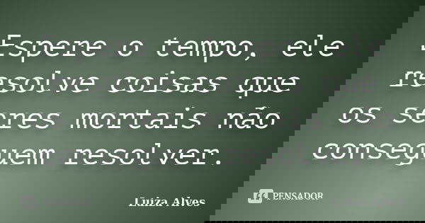 Espere o tempo, ele resolve coisas que os seres mortais não conseguem resolver.... Frase de Luiza Alves.