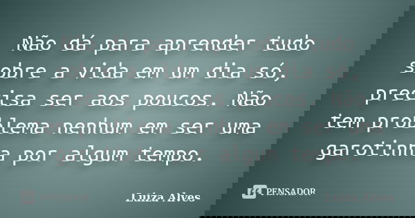 Não dá para aprender tudo sobre a vida em um dia só, precisa ser aos poucos. Não tem problema nenhum em ser uma garotinha por algum tempo.... Frase de Luiza Alves.