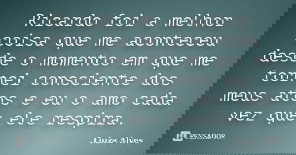 Ricardo foi a melhor coisa que me aconteceu desde o momento em que me tornei consciente dos meus atos e eu o amo cada vez que ele respira.... Frase de Luiza Alves.