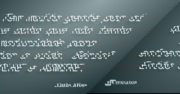 Tem muita gente por aí que acha que não tenho maturidade para enfrentar a vida. Sério? Então OLHE e ADMIRE.... Frase de Luiza Alves.