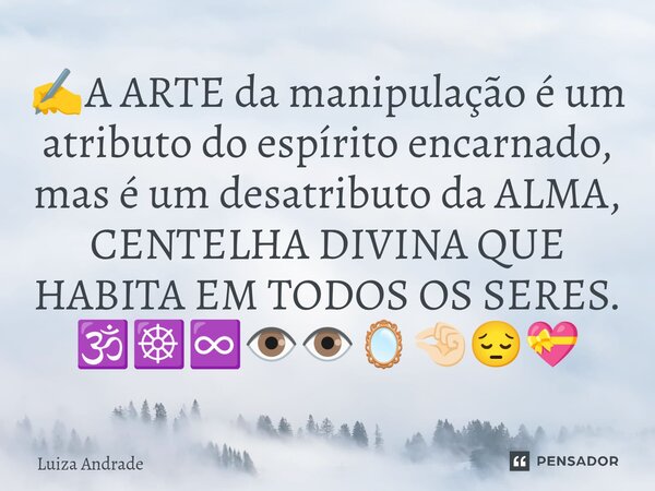 ⁠✍️A ARTE da manipulação é um atributo do espírito encarnado, mas é um desatributo da ALMA, CENTELHA DIVINA QUE HABITA EM TODOS OS SERES. 🕉️☸️♾️👁️👁️🪞🤏🏻😔💝... Frase de Luiza Andrade.