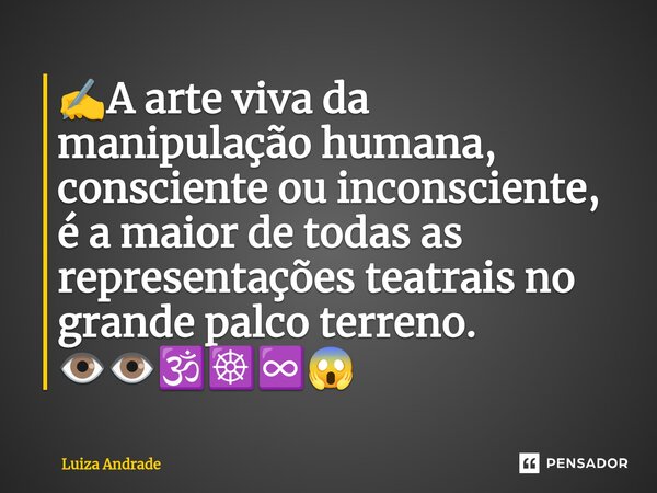 ✍️⁠A arte viva da manipulação humana, consciente ou inconsciente, é a maior de todas as representações teatrais no grande palco terreno. 👁️👁️🕉️☸️♾️😱... Frase de Luiza Andrade.