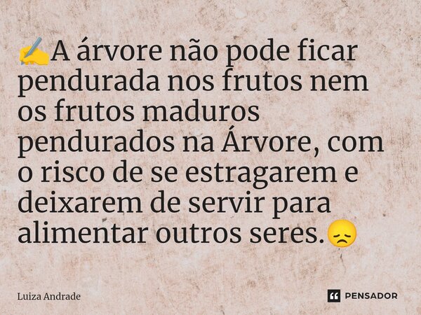 ⁠✍️A árvore não pode ficar pendurada nos frutos nem os frutos maduros pendurados na Árvore, com o risco de se estragarem e deixarem de servir para alimentar out... Frase de Luiza Andrade.