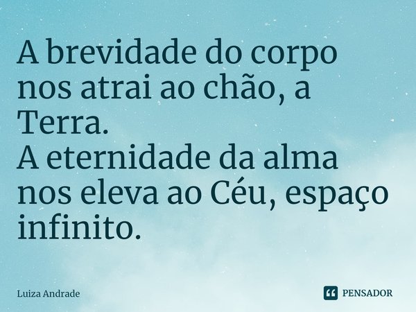 ⁠A brevidade do corpo nos atrai ao chão, a Terra.
A eternidade da alma nos eleva ao Céu, espaço infinito.... Frase de Luiza Andrade.