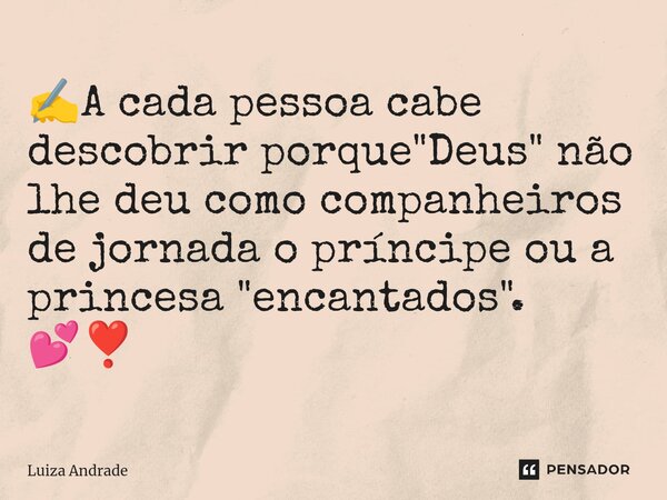 ✍️⁠A cada pessoa cabe descobrir porque "Deus" não lhe deu como companheiros de jornada o príncipe ou a princesa "encantados". 💕❣️... Frase de Luiza Andrade.