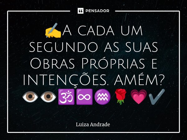⁠✍️A cada um segundo as suas Obras Próprias e INTENÇÕES. AMÉM? 👁️👁️🕉️♾️♒🌹💗✔️... Frase de Luiza Andrade.