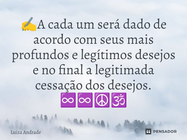 ✍️⁠A cada um será dado de acordo com seus mais profundos e legítimos desejos e no final a legitimada cessação dos desejos. ♾️♾️☮️🕉️... Frase de Luiza Andrade.