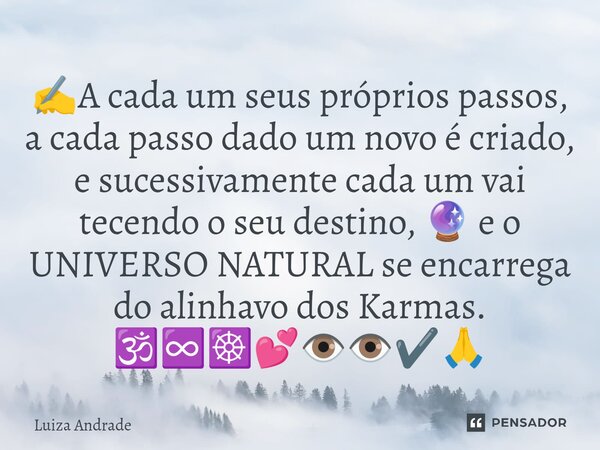 ✍️A cada um seus próprios passos, a cada passo dado um novo é criado, e sucessivamente cada um vai tecendo o seu destino, 🔮 e o UNIVERSO NATURAL se encarrega do... Frase de Luiza Andrade.