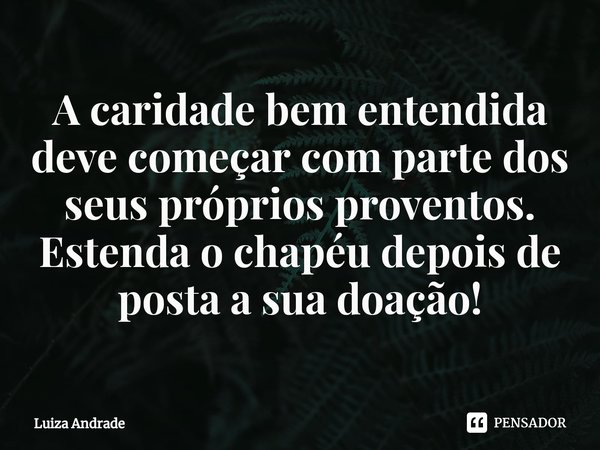 ⁠A caridade bem entendida deve começar com parte dos seus próprios proventos.
Estenda o chapéu depois de posta a sua doação!... Frase de Luiza Andrade.