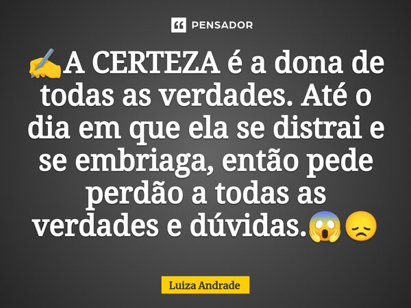 ⁠✍️A CERTEZA é a dona de todas as verdades. Até o dia em que ela se distrai e se embriaga, então pede perdão a todas as verdades e dúvidas.😱😞... Frase de Luiza Andrade.