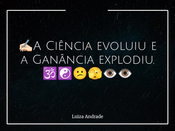 ✍🏻A Ciência evoluiu e a Ganância explodiu. 🕉️☯️😕🫣👁️👁️... Frase de Luiza Andrade.