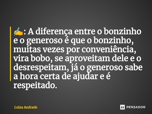 ✍️: A diferença entre o bonzinho e o generoso é que o bonzinho, muitas vezes por conveniência, vira bobo, se aproveitam dele e o desrespeitam, já o generoso sab... Frase de Luiza Andrade.