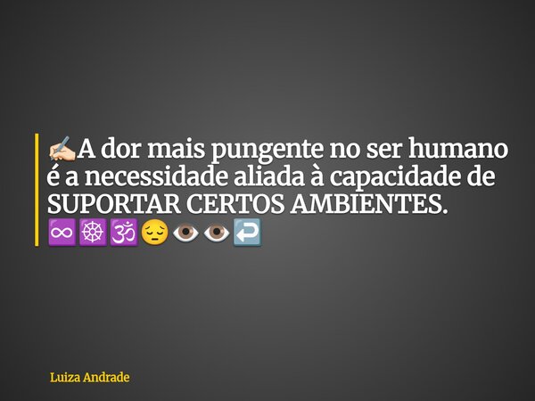 ✍🏻A dor mais pungente no ser humano é a necessidade aliada à capacidade de SUPORTAR CERTOS AMBIENTES. ♾️☸️🕉️😔👁️👁️↩️... Frase de Luiza Andrade.