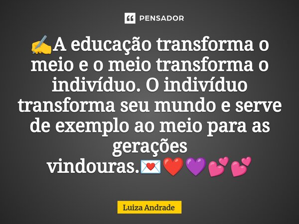 ⁠✍️A educação transforma o meio e o meio transforma o indivíduo. O indivíduo transforma seu mundo e serve de exemplo ao meio para as gerações vindouras.💌❤️💜💕💕... Frase de Luiza Andrade.