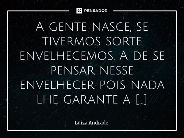 ⁠A gente nasce, se tivermos sorte envelhecemos. A de se pensar nesse envelhecer pois nada lhe garante a velhice, pode virar um cão sarnento e verá que ninguém e... Frase de Luiza Andrade.
