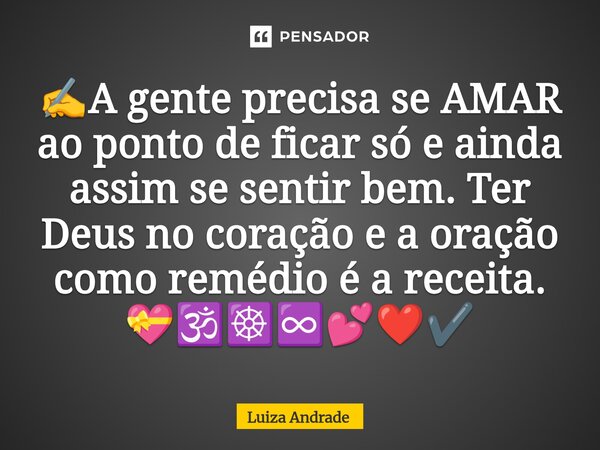 ⁠✍️A gente precisa se AMAR ao ponto de ficar só e ainda assim se sentir bem. Ter Deus no coração e a oração como remédio é a receita. 💝🕉️☸️♾️💕❤️✔️... Frase de Luiza Andrade.