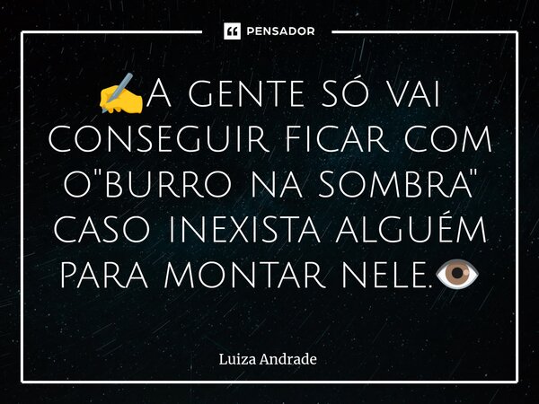 ✍️⁠A gente só vai conseguir ficar com o "burro na sombra" caso inexista alguém para montar nele.👁️... Frase de Luiza Andrade.