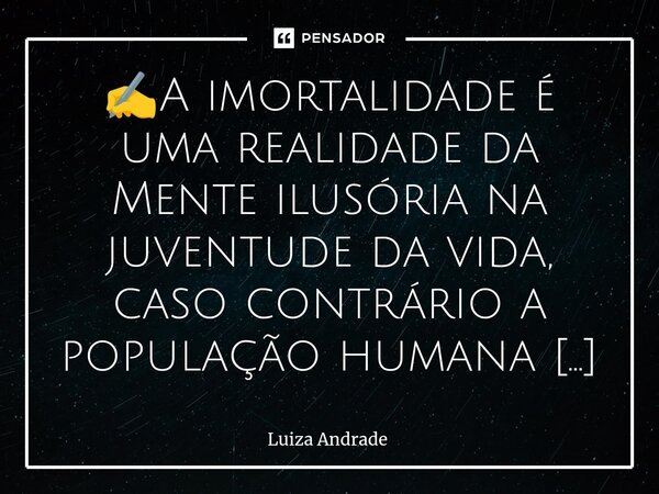 ⁠✍️A imortalidade é uma realidade da Mente ilusória na juventude da vida, caso contrário a população humana já teria sido dizimada.... Frase de Luiza Andrade.