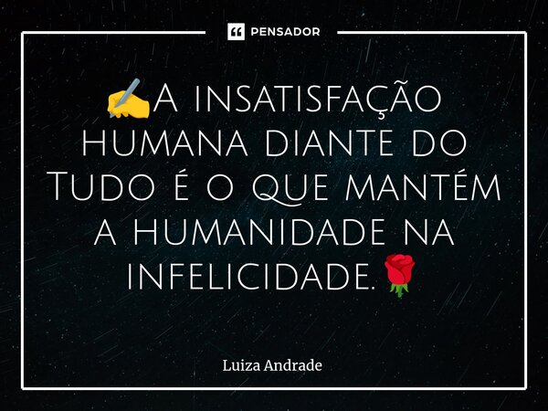 ✍️⁠A insatisfação humana diante do Tudo é o que mantém a humanidade na infelicidade.🌹... Frase de Luiza Andrade.