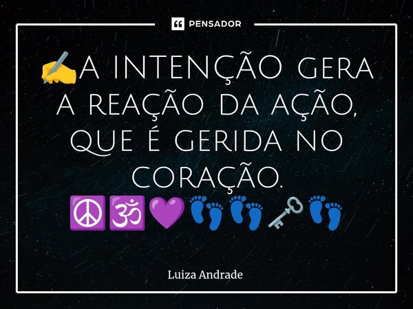 ✍️⁠A INTENÇÃO gera a reação da ação, que é gerida no coração. ☮️🕉️💜👣👣🗝️👣... Frase de Luiza Andrade.