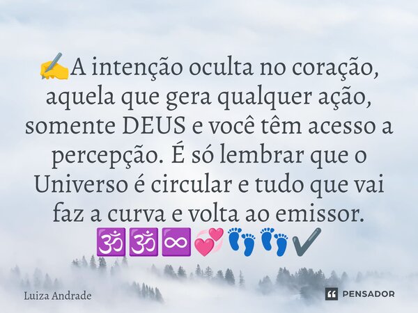 ✍️⁠A intenção oculta no coração, aquela que gera qualquer ação, somente DEUS e você têm acesso a percepção. É só lembrar que o Universo é circular e tudo que va... Frase de Luiza Andrade.