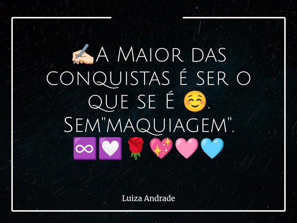 ✍🏻A Maior das conquistas é ser o que se É ☺️. Sem "maquiagem". ♾️💟🌹💖🩷🩵... Frase de Luiza Andrade.