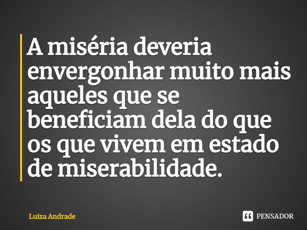 ⁠A miséria deveria envergonhar muito mais aqueles que se beneficiam dela do que os que vivem em estado de miserabilidade.... Frase de Luiza Andrade.