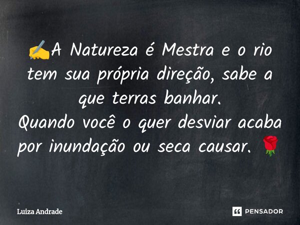 ✍️A Natureza é Mestra e o rio tem sua própria direção, sabe a que terras banhar. Quando você o quer desviar acaba por inundação ou seca causar. 🌹... Frase de Luiza Andrade.