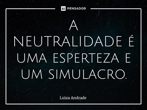 ⁠A NEUTRALIDADE é uma esperteza e um simulacro.... Frase de Luiza Andrade.