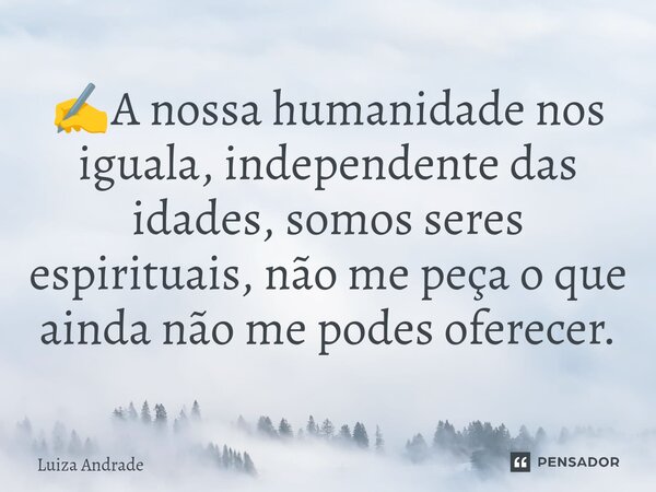 ⁠✍️A nossa humanidade nos iguala, independente das idades, somos seres espirituais, não me peça o que ainda não me podes oferecer.... Frase de Luiza Andrade.