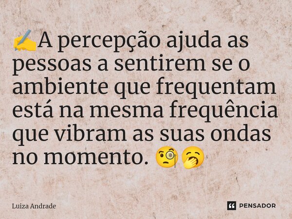 ✍️⁠A percepção ajuda as pessoas a sentirem se o ambiente que frequentam está na mesma frequência que vibram as suas ondas no momento. 🧐🥱... Frase de Luiza Andrade.