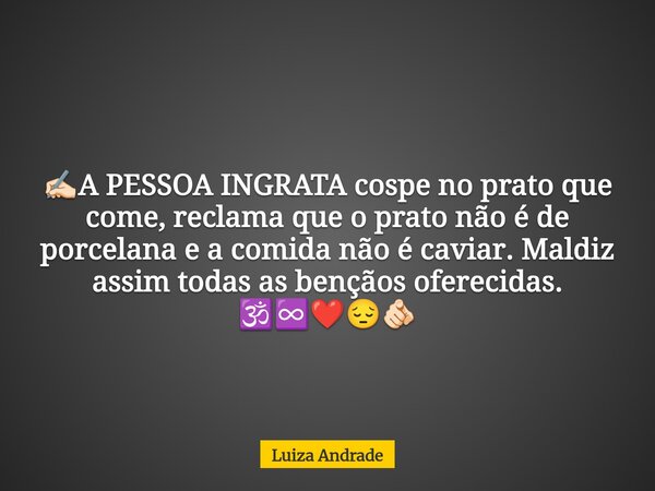 ✍🏻A PESSOA INGRATA cospe no prato que come, reclama que o prato não é de porcelana e a comida não é caviar. Maldiz assim todas as bençãos oferecidas. 🕉️♾️❤️😔🫵🏻... Frase de Luiza Andrade.