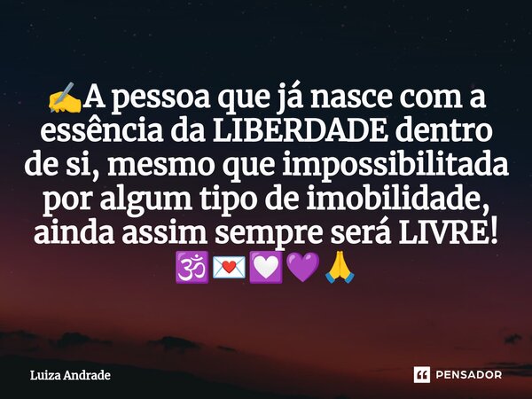 ✍️A pessoa que já nasce com a essência da LIBERDADE dentro de si, mesmo que impossibilitada por algum tipo de imobilidade, ainda assim sempre será LIVRE! 🕉️💌💟💜🙏... Frase de Luiza Andrade.