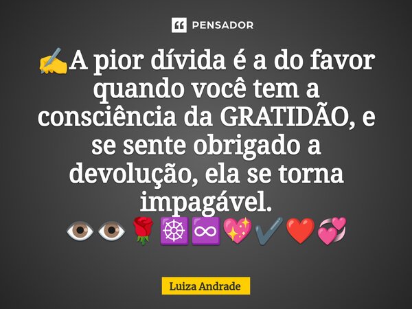 ✍️⁠A pior dívida é a do favor quando você tem a consciência da GRATIDÃO, e se sente obrigado a devolução, ela se torna impagável. 👁️👁️🌹☸️♾️💖✔️❤️💞... Frase de Luiza Andrade.