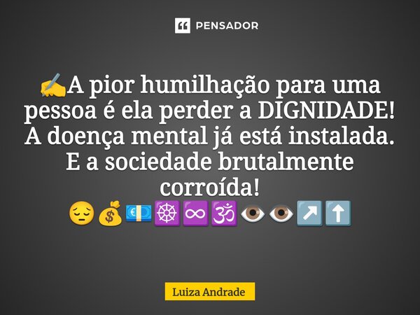 ⁠✍️A pior humilhação para uma pessoa é ela perder a DIGNIDADE! A doença mental já está instalada. E a sociedade brutalmente corroída! 😔💰💶☸️♾️🕉️👁️👁️↗️⬆️... Frase de Luiza Andrade.