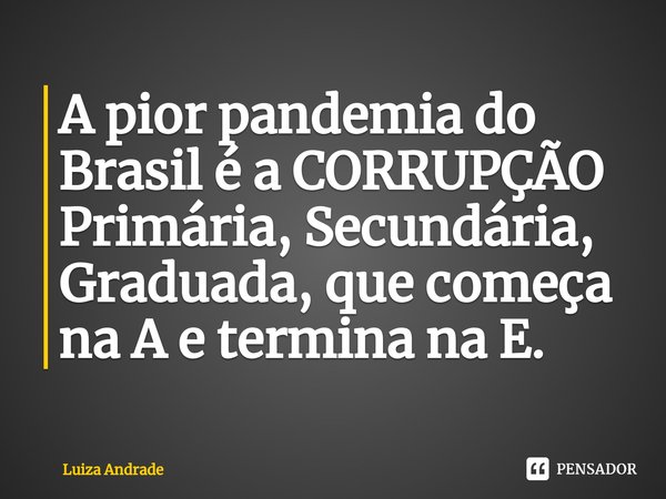 ⁠A pior pandemia do Brasil é a CORRUPÇÃO Primária, Secundária, Graduada, que começa na A e termina na E.... Frase de Luiza Andrade.