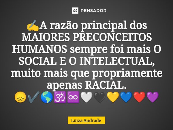 ⁠✍️A razão principal dos MAIORES PRECONCEITOS HUMANOS sempre foi mais O SOCIAL E O INTELECTUAL, muito mais que propriamente apenas RACIAL. 😞✔️🌎🕉️♾️🤍🖤💛💙❤️💜... Frase de Luiza Andrade.