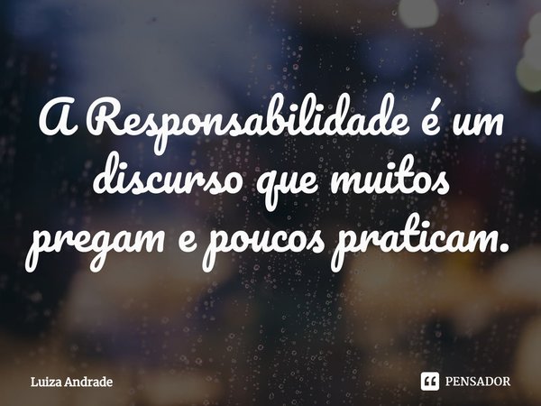 A Responsabilidade é um discurso que muitos pregam e poucos praticam.... Frase de Luiza Andrade.