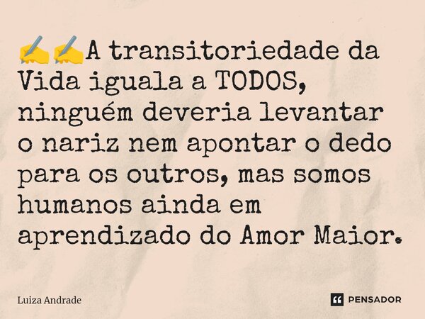 ✍️✍️⁠A transitoriedade da Vida iguala a TODOS, ninguém deveria levantar o nariz nem apontar o dedo para os outros, mas somos humanos ainda em aprendizado do Amo... Frase de Luiza Andrade.