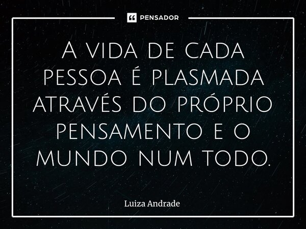 ⁠A vida de cada pessoa é plasmada através do próprio pensamento e o mundo num todo.... Frase de Luiza Andrade.
