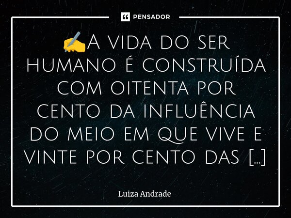 ⁠✍️A vida do ser humano é construída com oitenta por cento da influência do meio em que vive e vinte por cento das suas ações resolutas.🕉️... Frase de Luiza Andrade.