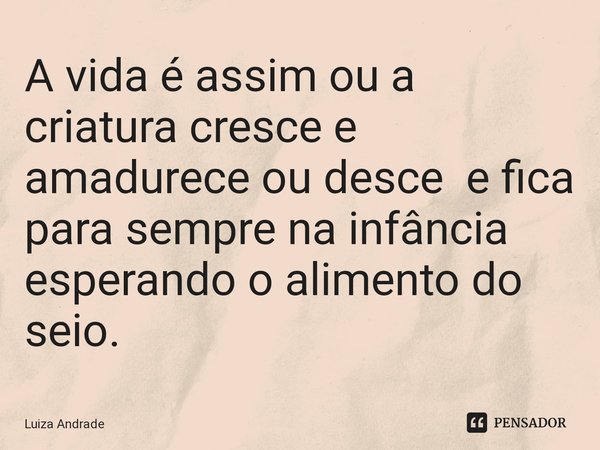⁠A vida é assim ou a criatura cresce e amadurece ou desce e fica para sempre na infância esperando o alimento do seio.... Frase de Luiza Andrade.