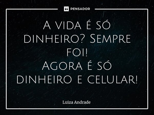 ⁠A vida é só dinheiro? Sempre foi! Agora é só dinheiro e celular!... Frase de Luiza Andrade.