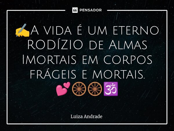 ⁠✍️A vida é um eterno RODÍZIO de Almas Imortais em corpos frágeis e mortais. 💕🛞🛞🕉️... Frase de Luiza Andrade.