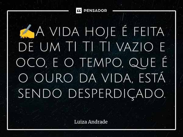 ✍️⁠A vida hoje é feita de um TI TI TI vazio e oco, e o tempo, que é o ouro da vida, está sendo desperdiçado.... Frase de Luiza Andrade.