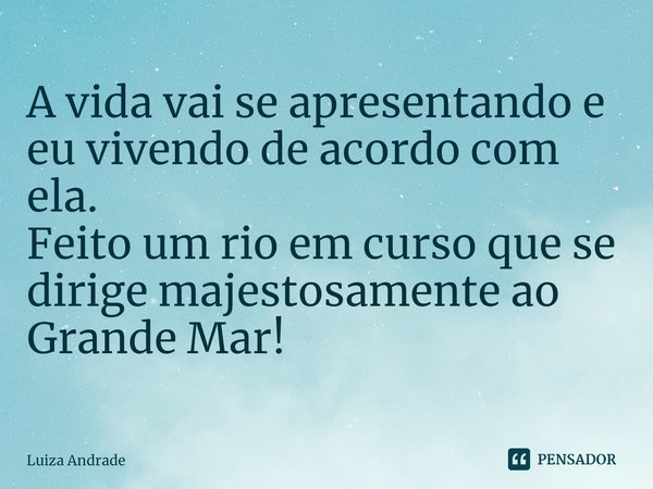 ⁠A vida vai se apresentando e eu vivendo de acordo com ela. Feito um rio em curso que se dirige majestosamente ao Grande Mar!... Frase de Luiza Andrade.