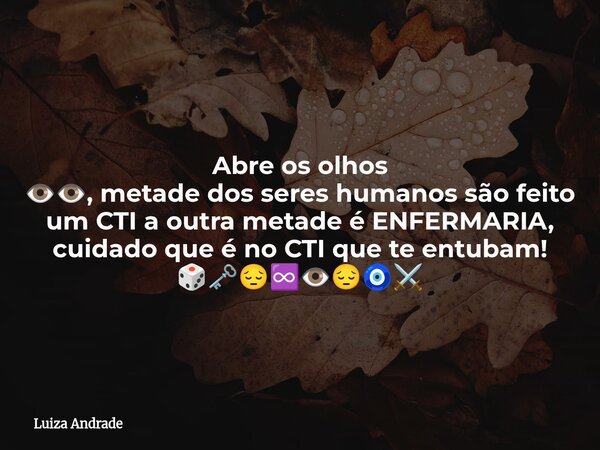 Abre os olhos 👁️👁️, metade dos seres humanos são feito um CTI a outra metade é ENFERMARIA, cuidado que é no CTI que te entubam! 🎲🗝️😔♾️👁️😔🧿⚔️... Frase de Luiza Andrade.