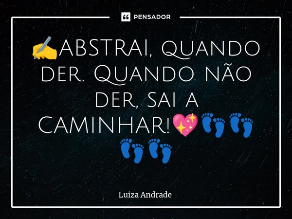 ⁠✍️ABSTRAI, quando der. Quando não der, sai a CAMINHAR!💖👣👣👣👣... Frase de Luiza Andrade.