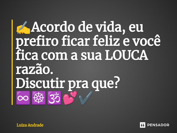⁠✍️Acordo de vida, eu prefiro ficar feliz e você fica com a sua LOUCA razão. Discutir pra que? ♾️☸️🕉️💕✔️... Frase de Luiza Andrade.