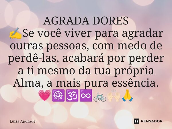 ⁠AGRADA DORES ✍️Se você viver para agradar outras pessoas, com medo de perdê-las, acabará por perder a ti mesmo da tua própria Alma, a mais pura essência. 💗☸️🕉️... Frase de Luiza Andrade.